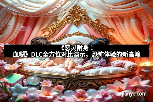 《恶灵附身:血糊》DLC全方位对比演示,恐怖体验的新高峰